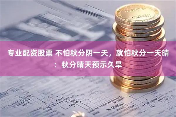 专业配资股票 不怕秋分阴一天，就怕秋分一天晴：秋分晴天预示久旱