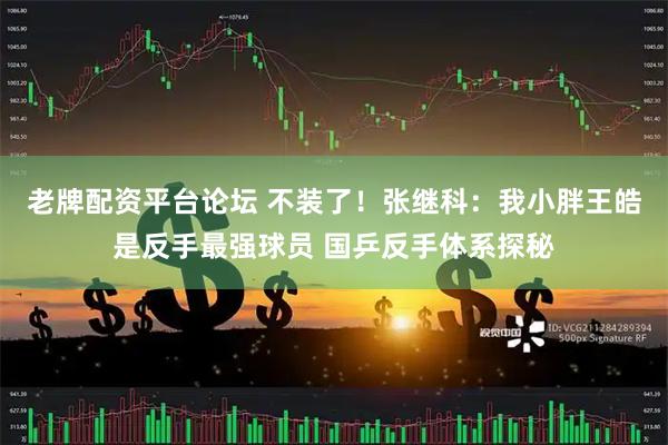 老牌配资平台论坛 不装了！张继科：我小胖王皓是反手最强球员 国乒反手体系探秘