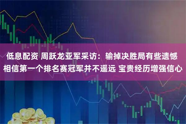 低息配资 周跃龙亚军采访：输掉决胜局有些遗憾 相信第一个排名赛冠军并不遥远 宝贵经历增强信心
