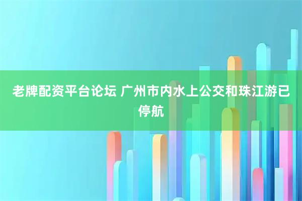 老牌配资平台论坛 广州市内水上公交和珠江游已停航