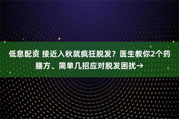低息配资 接近入秋就疯狂脱发？医生教你2个药膳方、简单几招应对脱发困扰→
