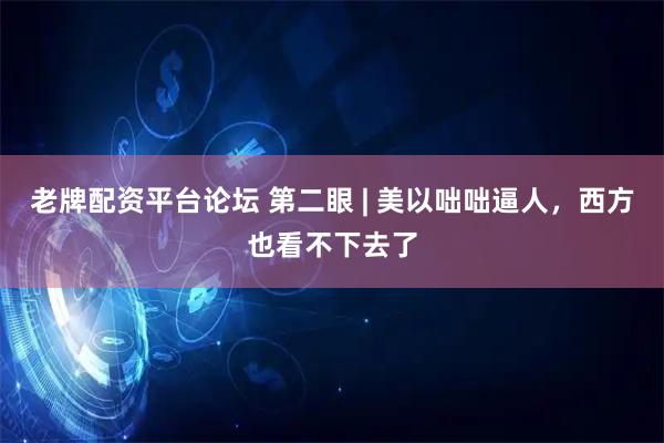 老牌配资平台论坛 第二眼 | 美以咄咄逼人，西方也看不下去了