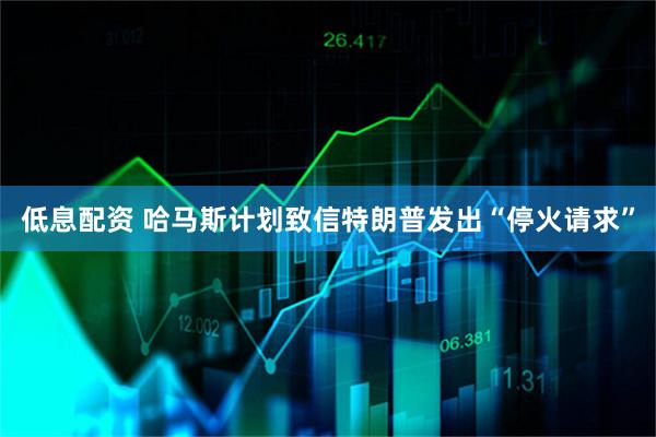 低息配资 哈马斯计划致信特朗普发出“停火请求”