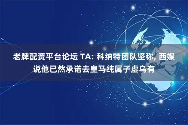 老牌配资平台论坛 TA: 科纳特团队坚称, 西媒说他已然承诺去皇马纯属子虚乌有
