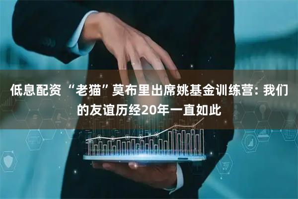 低息配资 “老猫”莫布里出席姚基金训练营: 我们的友谊历经20年一直如此