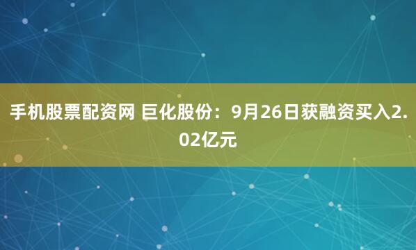 手机股票配资网 巨化股份：9月26日获融资买入2.02亿元