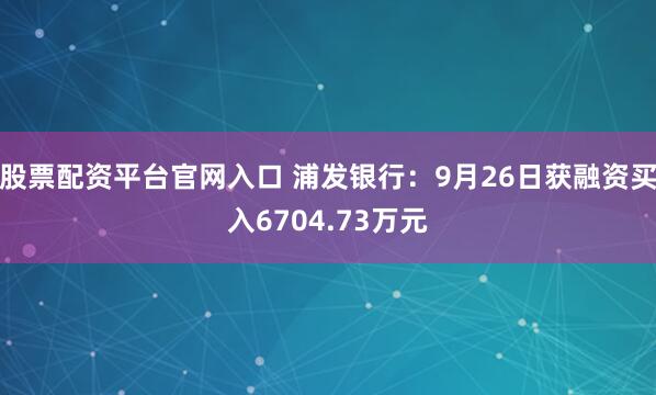 股票配资平台官网入口 浦发银行：9月26日获融资买入6704.73万元