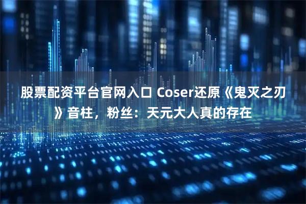 股票配资平台官网入口 Coser还原《鬼灭之刃》音柱，粉丝：天元大人真的存在