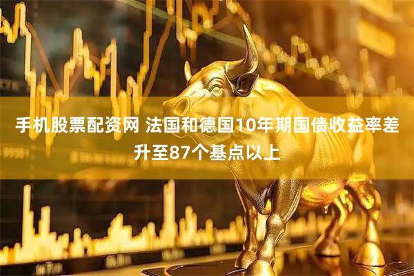 手机股票配资网 法国和德国10年期国债收益率差升至87个基点以上