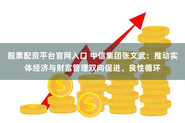 股票配资平台官网入口 中信集团张文武：推动实体经济与财富管理双向促进、良性循环
