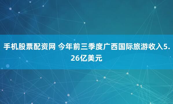 手机股票配资网 今年前三季度广西国际旅游收入5.26亿美元