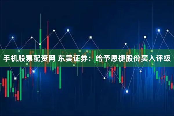 手机股票配资网 东吴证券：给予恩捷股份买入评级