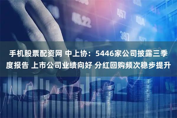 手机股票配资网 中上协：5446家公司披露三季度报告 上市公司业绩向好 分红回购频次稳步提升