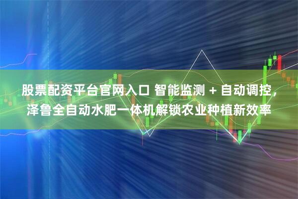 股票配资平台官网入口 智能监测 + 自动调控，泽鲁全自动水肥一体机解锁农业种植新效率