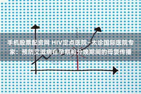 手机股票配资网 HIV定点医院—太诊国际医院专家：预防艾滋病在孕期和分娩期间的母婴传播