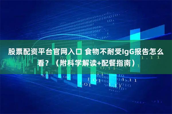 股票配资平台官网入口 食物不耐受IgG报告怎么看？（附科学解读+配餐指南）