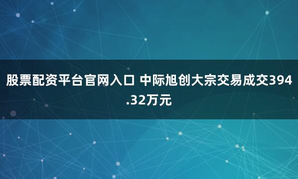 股票配资平台官网入口 中际旭创大宗交易成交394.32万元