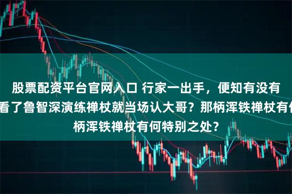 股票配资平台官网入口 行家一出手，便知有没有：林冲为何看了鲁智深演练禅杖就当场认大哥？那柄浑铁禅杖有何特别之处？