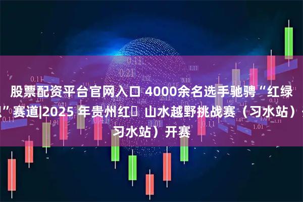 股票配资平台官网入口 4000余名选手驰骋“红绿交织”赛道|2025 年贵州红・山水越野挑战赛（习水站）开赛