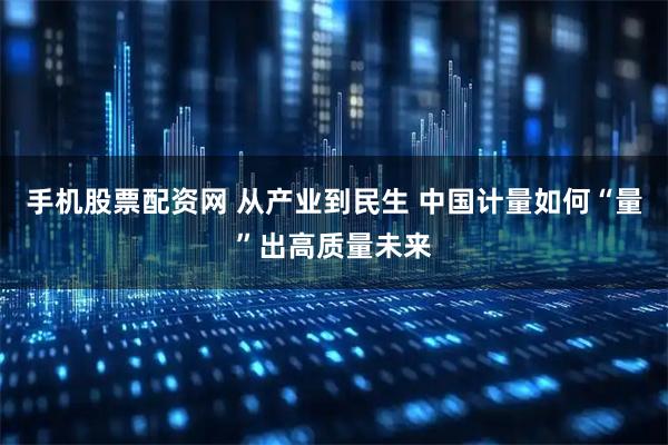 手机股票配资网 从产业到民生 中国计量如何“量”出高质量未来
