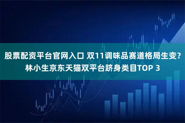 股票配资平台官网入口 双11调味品赛道格局生变？林小生京东天猫双平台跻身类目TOP 3