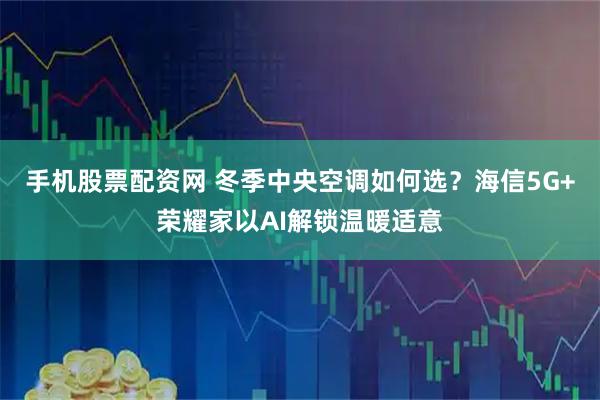 手机股票配资网 冬季中央空调如何选？海信5G+荣耀家以AI解锁温暖适意