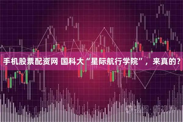手机股票配资网 国科大“星际航行学院”，来真的？