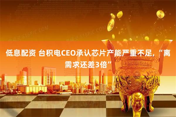 低息配资 台积电CEO承认芯片产能严重不足, “离需求还差3倍”