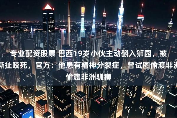专业配资股票 巴西19岁小伙主动翻入狮园，被狮子撕扯咬死，官方：他患有精神分裂症，曾试图偷渡非洲驯狮