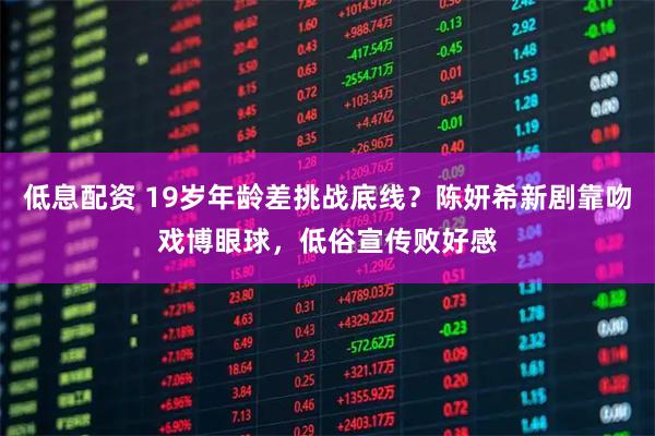 低息配资 19岁年龄差挑战底线？陈妍希新剧靠吻戏博眼球，低俗宣传败好感