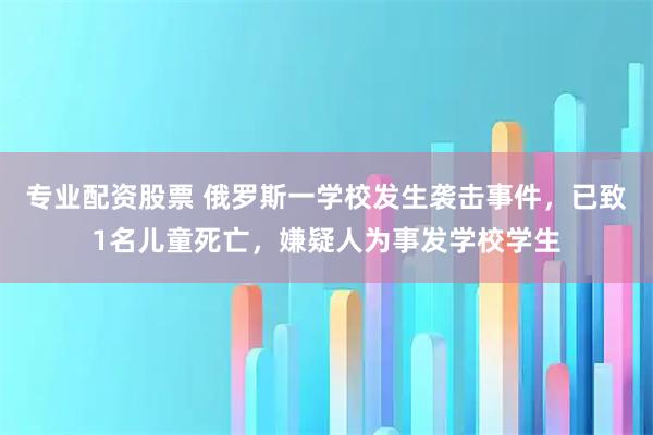 专业配资股票 俄罗斯一学校发生袭击事件，已致1名儿童死亡，嫌疑人为事发学校学生