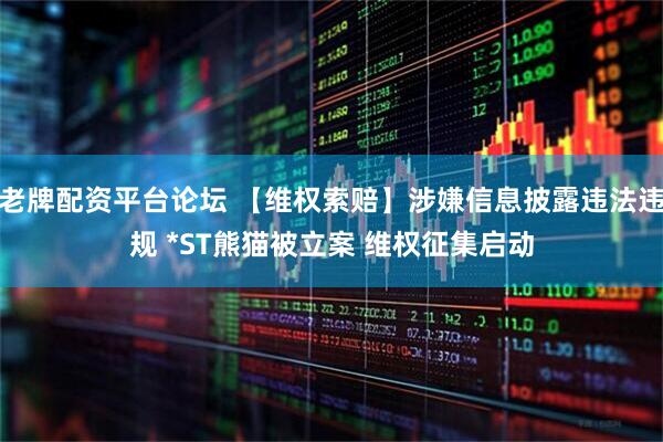 老牌配资平台论坛 【维权索赔】涉嫌信息披露违法违规 *ST熊猫被立案 维权征集启动