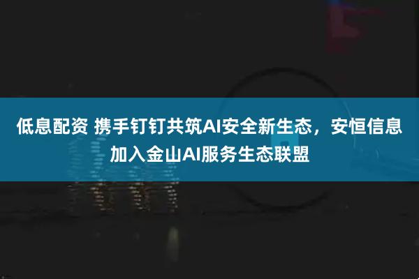 低息配资 携手钉钉共筑AI安全新生态，安恒信息加入金山AI服务生态联盟