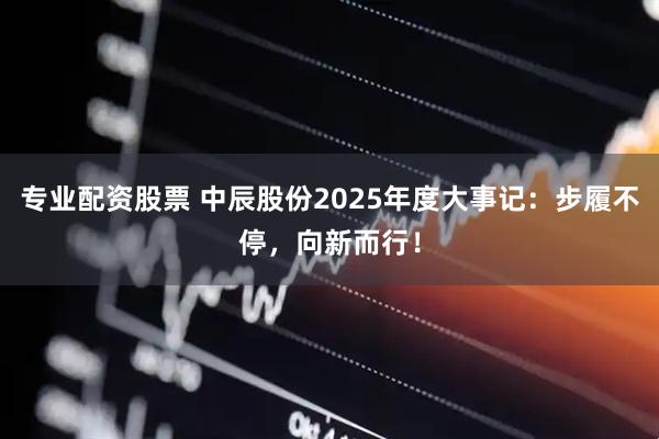 专业配资股票 中辰股份2025年度大事记：步履不停，向新而行！
