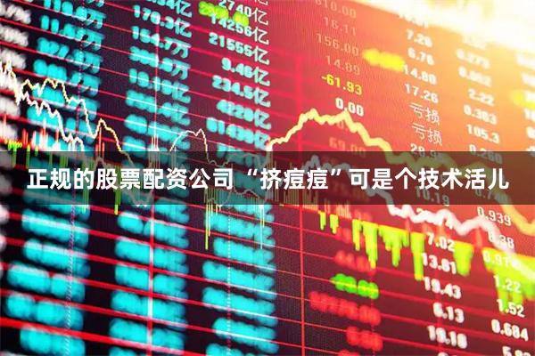 正规的股票配资公司 “挤痘痘”可是个技术活儿