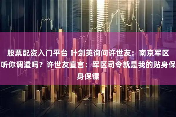 股票配资入门平台 叶剑英询问许世友：南京军区还听你调遣吗？许世友直言：军区司令就是我的贴身保镖