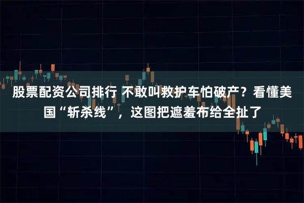 股票配资公司排行 不敢叫救护车怕破产？看懂美国“斩杀线”，这图把遮羞布给全扯了