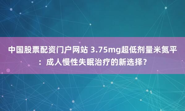 中国股票配资门户网站 3.75mg超低剂量米氮平：成人慢性失眠治疗的新选择？