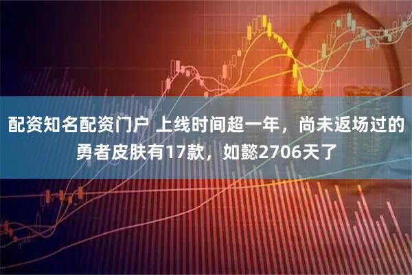 配资知名配资门户 上线时间超一年，尚未返场过的勇者皮肤有17款，如懿2706天了