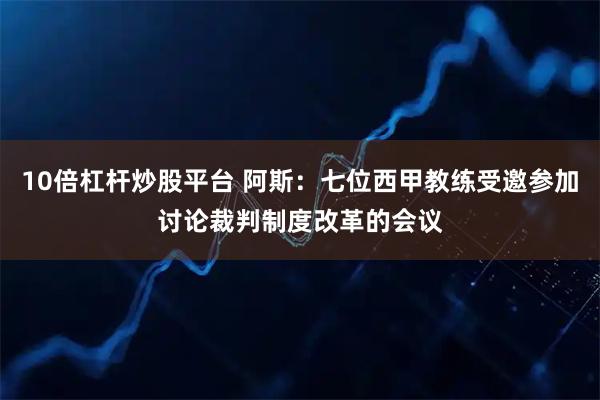 10倍杠杆炒股平台 阿斯：七位西甲教练受邀参加讨论裁判制度改革的会议