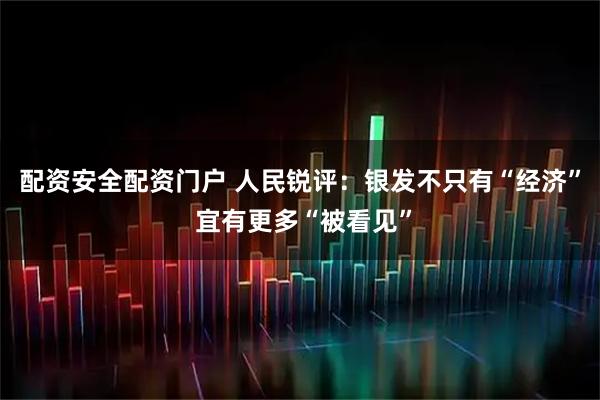 配资安全配资门户 人民锐评：银发不只有“经济” 宜有更多“被看见”