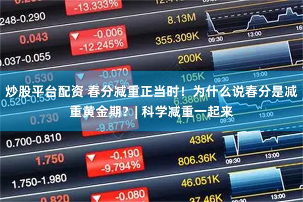 炒股平台配资 春分减重正当时！为什么说春分是减重黄金期？| 科学减重一起来