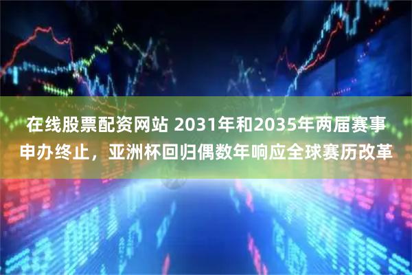 在线股票配资网站 2031年和2035年两届赛事申办终止，亚洲杯回归偶数年响应全球赛历改革