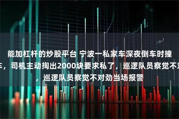 能加杠杆的炒股平台 宁波一私家车深夜倒车时撞上警用摩托车，司机主动掏出2000块要求私了，巡逻队员察觉不对劲当场报警