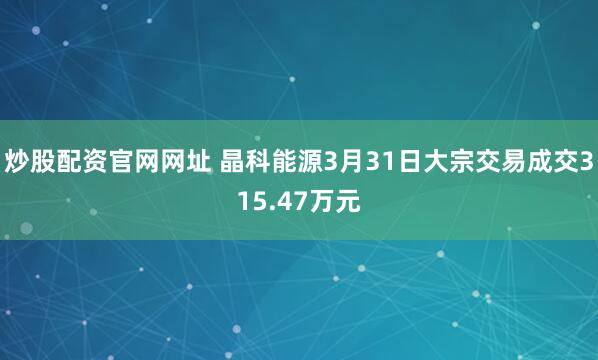 炒股配资官网网址 晶科能源3月31日大宗交易成交315.47万元