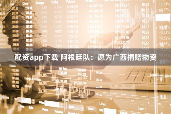 配资app下载 阿根廷队：愿为广西捐赠物资