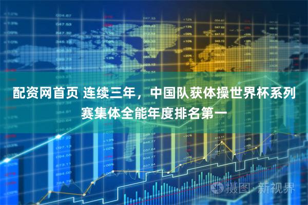 配资网首页 连续三年，中国队获体操世界杯系列赛集体全能年度排名第一